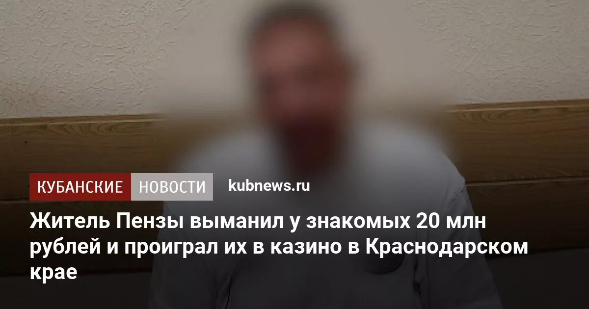 Житель Пензы выманил у знакомых 20 млн рублей и проиграл их в казино в Краснодарском крае