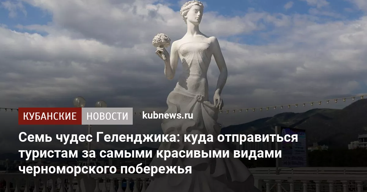 Семь чудес Геленджика: куда отправиться туристам за самыми красивыми видами черноморского побережья