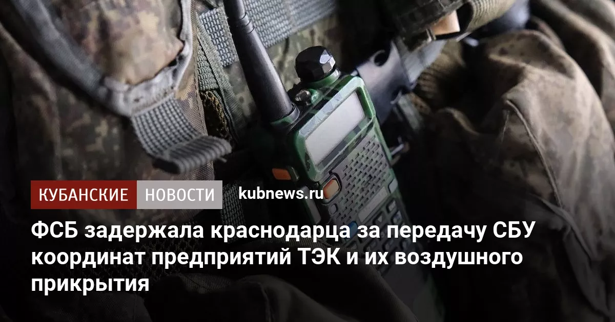 ФСБ задержала краснодарца за передачу СБУ координат предприятий ТЭК и их воздушного прикрытия