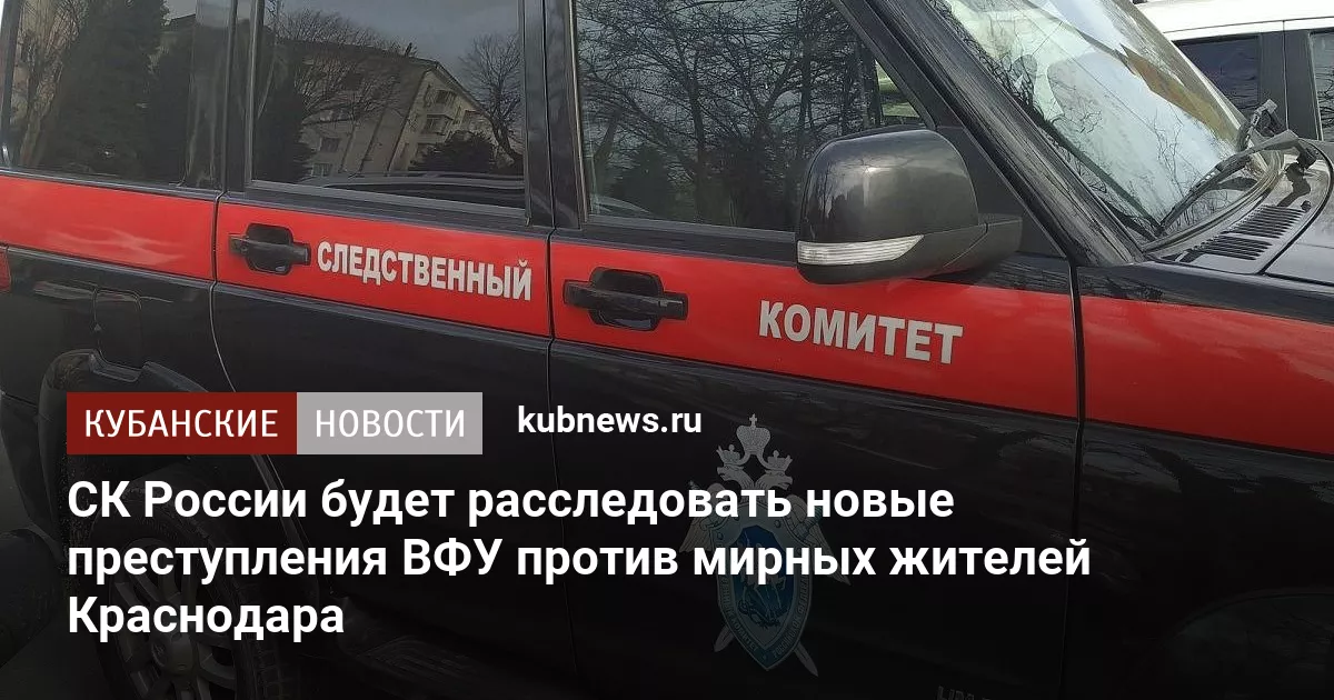 СК России будет расследовать новые преступления ВФУ против мирных жителей Краснодара
