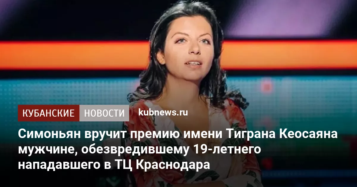 Симоньян вручит премию имени Тиграна Кеосаяна мужчине, обезвредившему 19-летнего нападавшего в ТЦ Краснодара