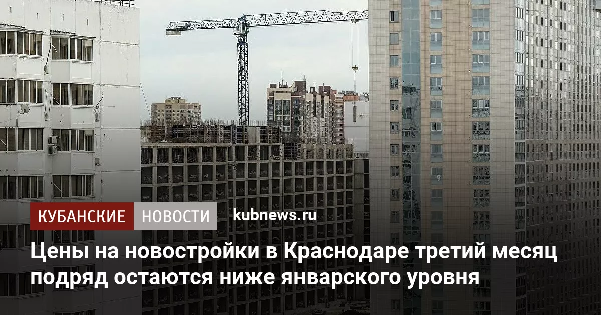 Цены на новостройки в Краснодаре третий месяц подряд остаются ниже январского уровня