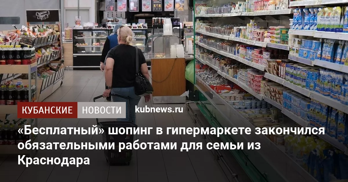 «Бесплатный» шопинг в гипермаркете закончился обязательными работами для семьи из Краснодара
