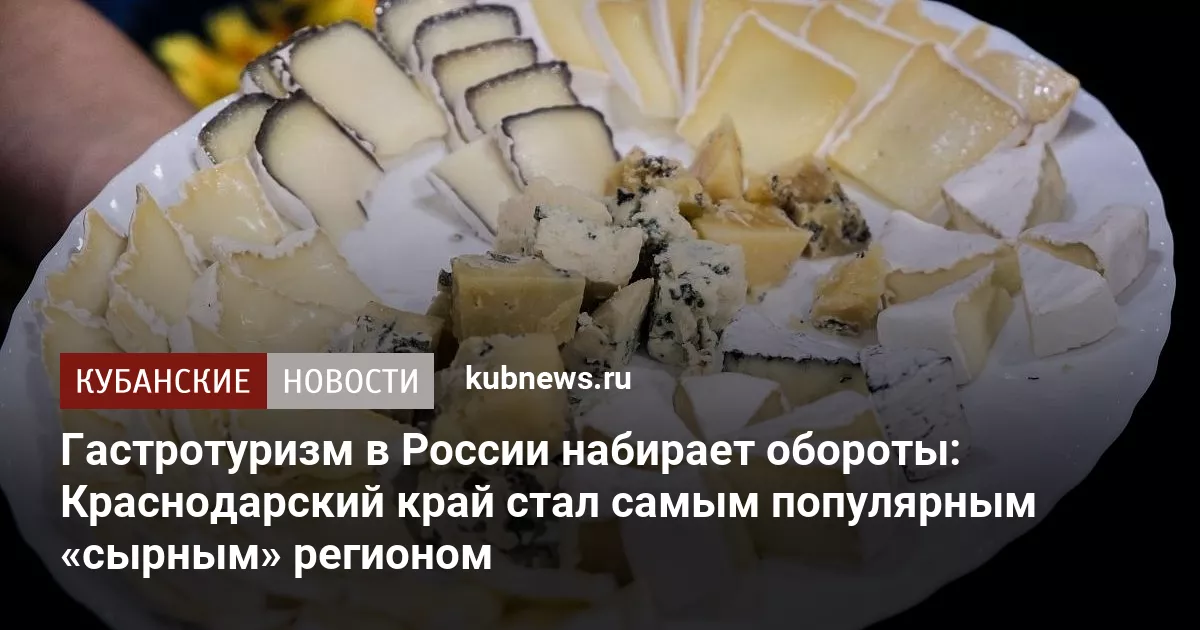 Гастротуризм в России набирает обороты: Краснодарский край стал самым популярным «сырным» регионом