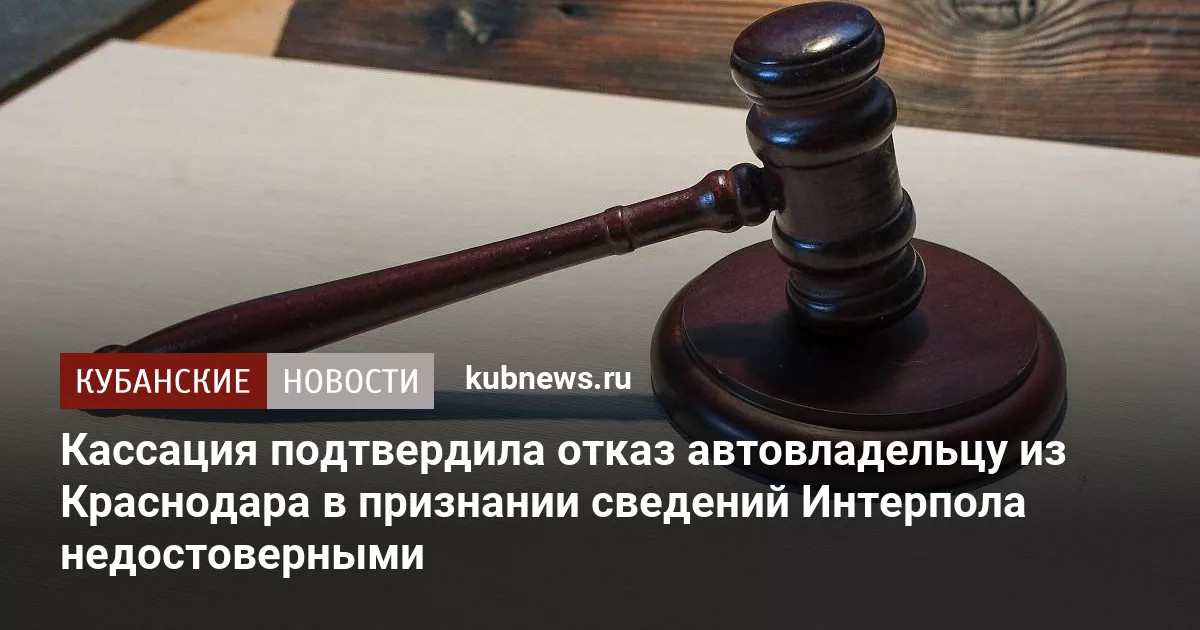 Кассация подтвердила отказ автовладельцу из Краснодара в признании сведений Интерпола недостоверными