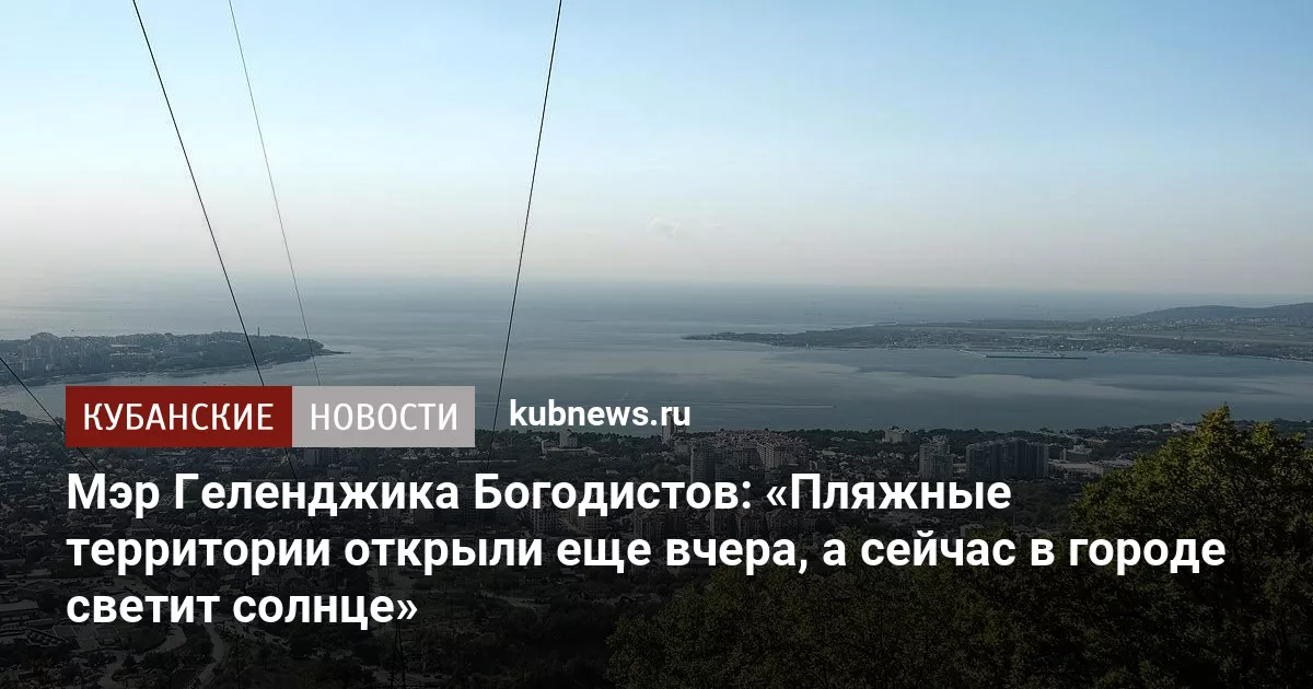 Мэр Геленджика Богодистов: «Пляжные территории открыли еще вчера, а сейчас в городе светит солнце»