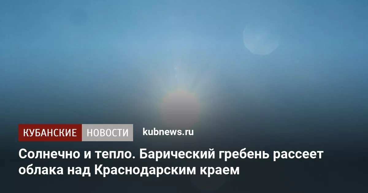 Солнечно и тепло. Барический гребень рассеет облака над Краснодарским краем