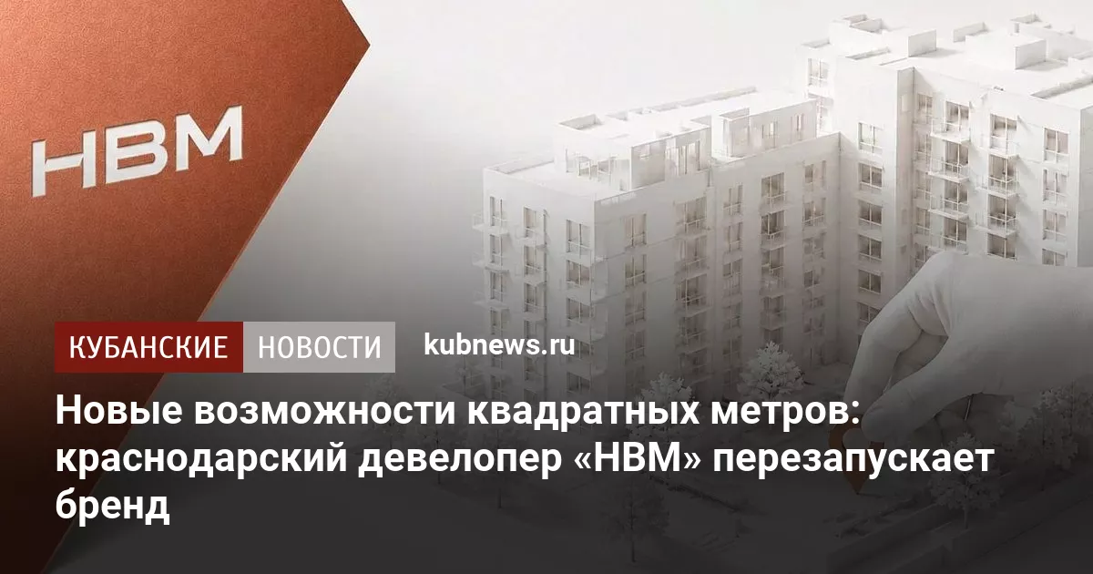 Новые возможности квадратных метров: краснодарский девелопер «НВМ» перезапускает бренд