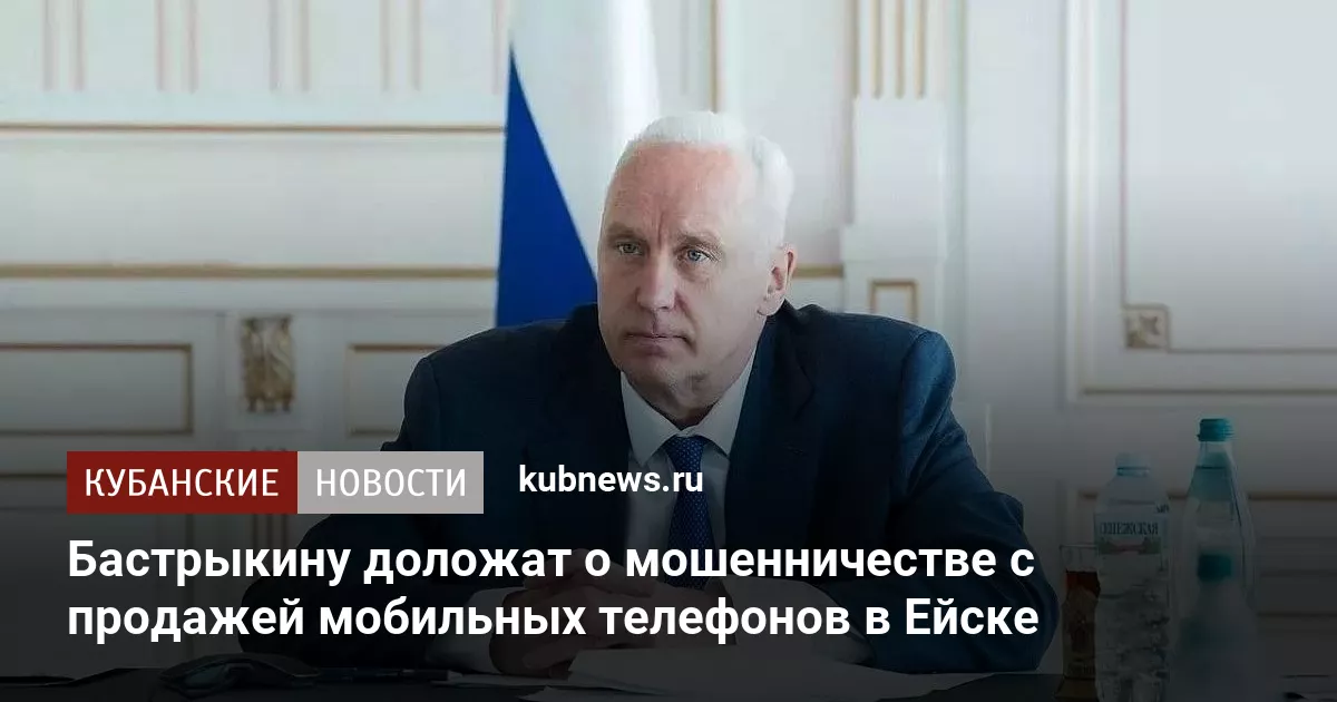 Бастрыкину доложат о мошенничестве с продажей мобильных телефонов в Ейске