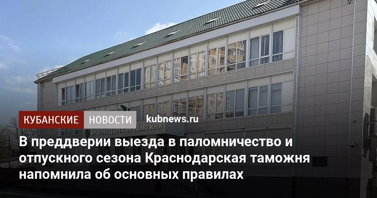 В преддверии выезда в паломничество и отпускного сезона Краснодарская таможня напомнила об основных правилах