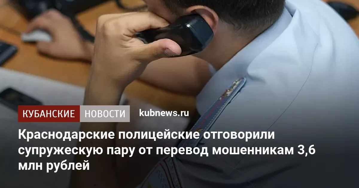 Краснодарские полицейские отговорили супружескую пару от перевод мошенникам 3,6 млн рублей