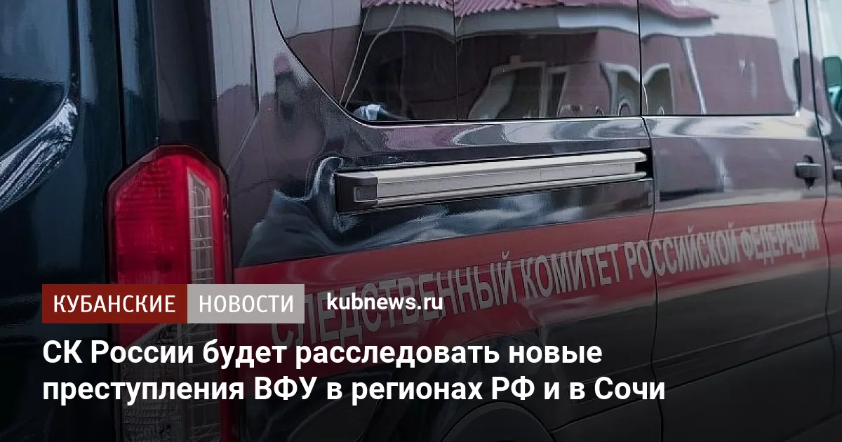 СК России будет расследовать новые преступления ВФУ в регионах РФ и в Сочи