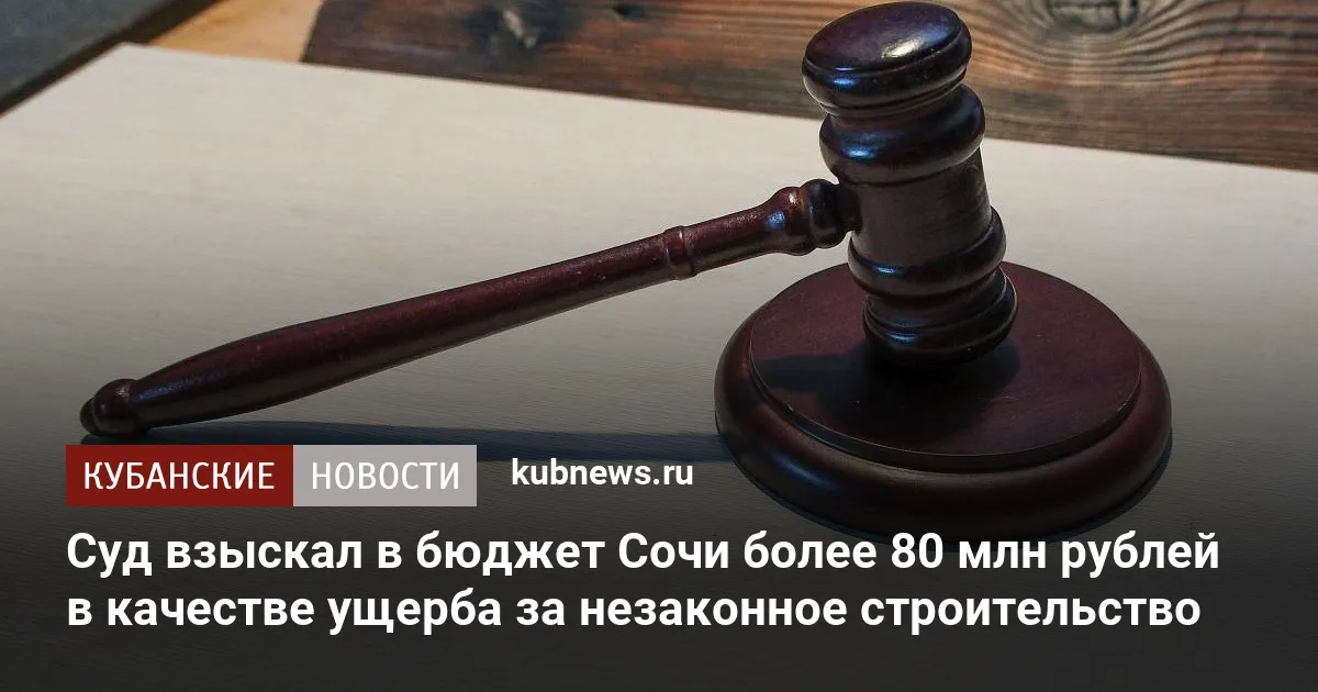 Суд взыскал в бюджет Сочи более 80 млн рублей в качестве ущерба за незаконное строительство