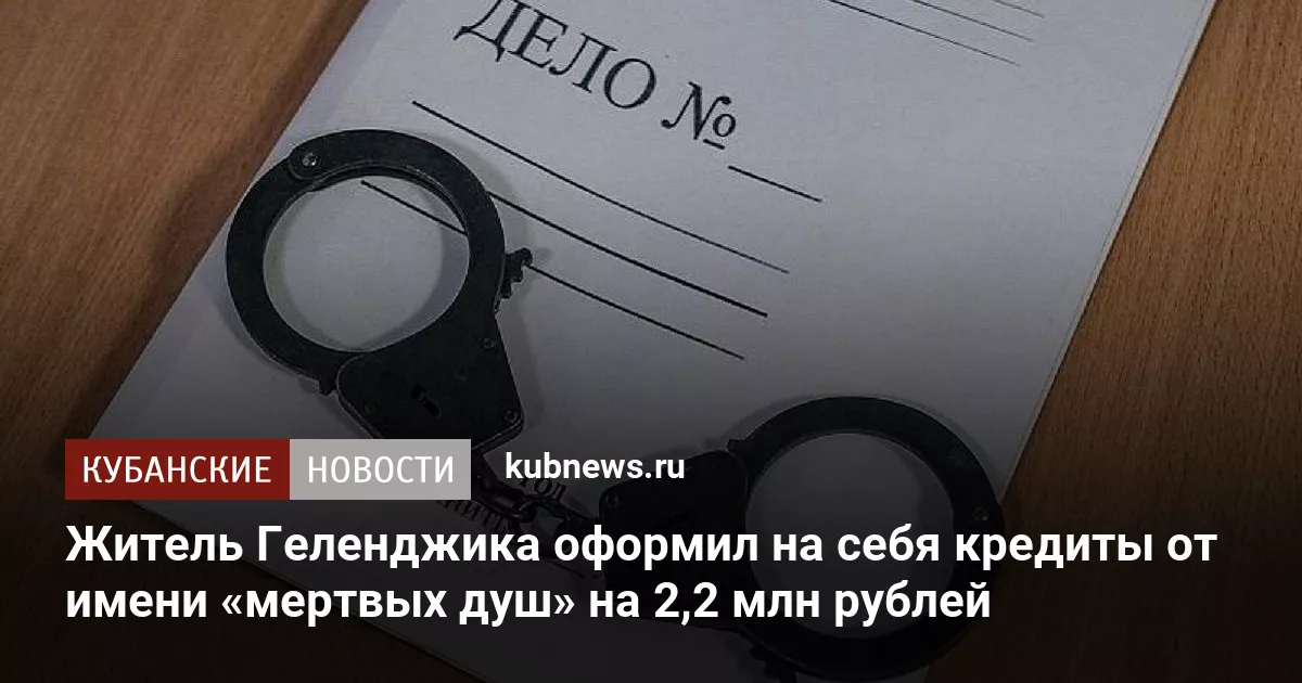 Житель Геленджика оформил на себя кредиты от имени «мертвых душ» на 2,2 млн рублей