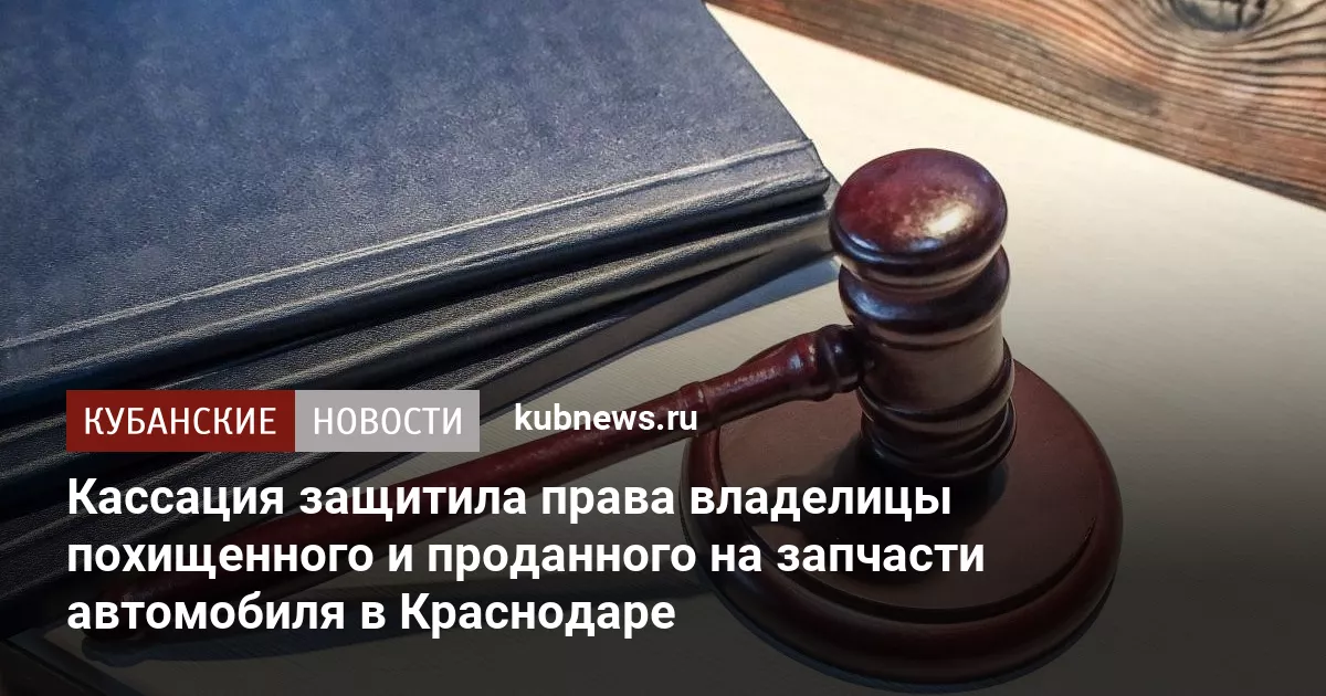 Кассация защитила права владелицы похищенного и проданного на запчасти автомобиля в Краснодаре