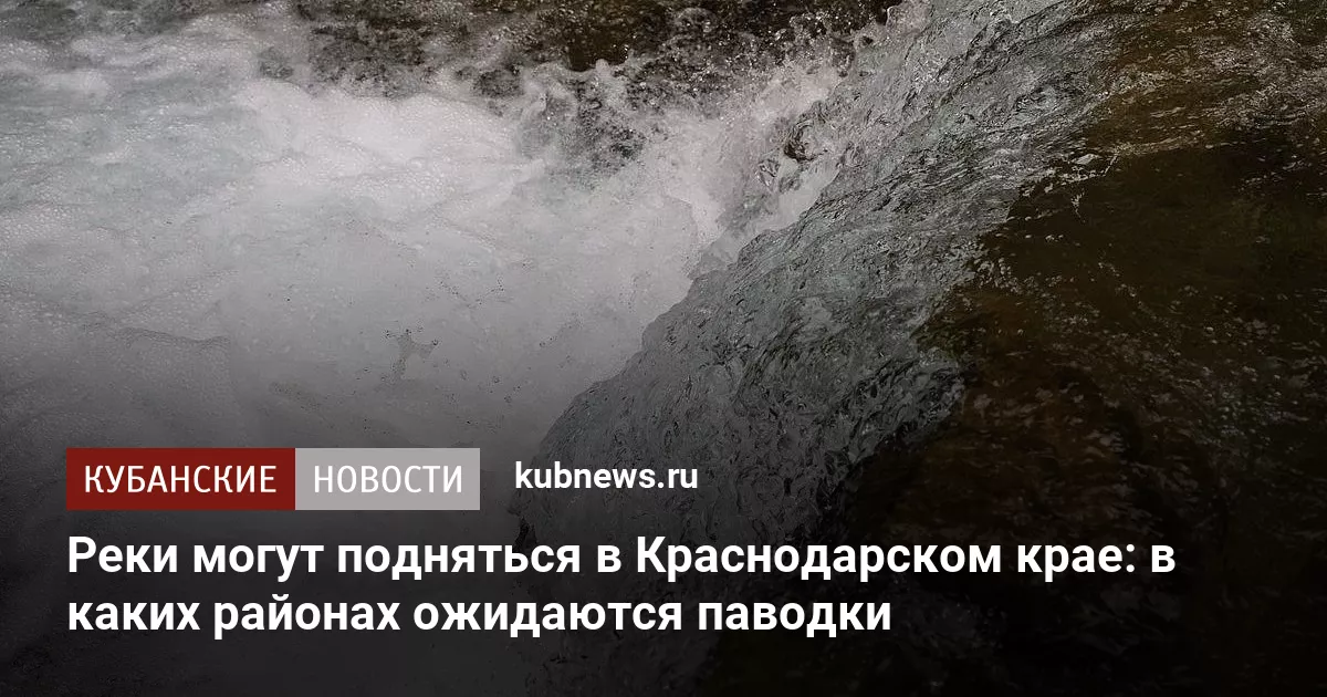 Реки могут подняться в Краснодарском крае: в каких районах ожидаются паводки