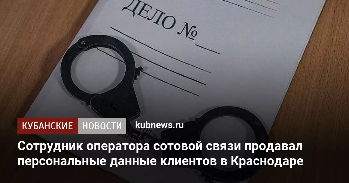 Сотрудник оператора сотовой связи продавал персональные данные клиентов в Краснодаре