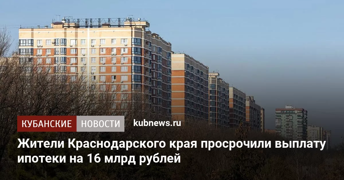 Жители Краснодарского края просрочили выплату ипотеки на 16 млрд рублей
