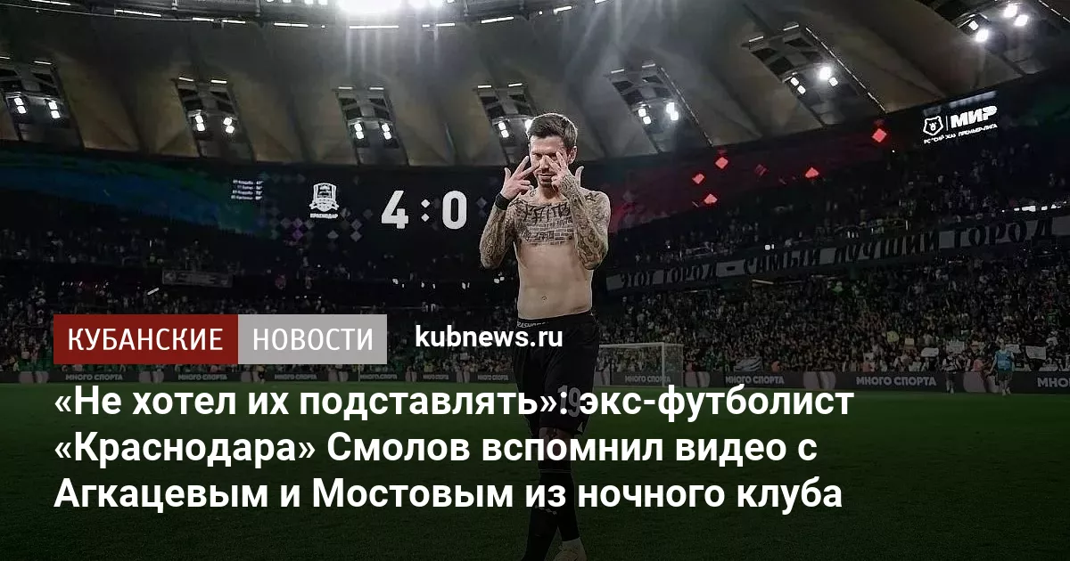 «Не хотел их подставлять»: экс-футболист «Краснодара» Смолов вспомнил видео с Агкацевым и Мостовым из ночного клуба
