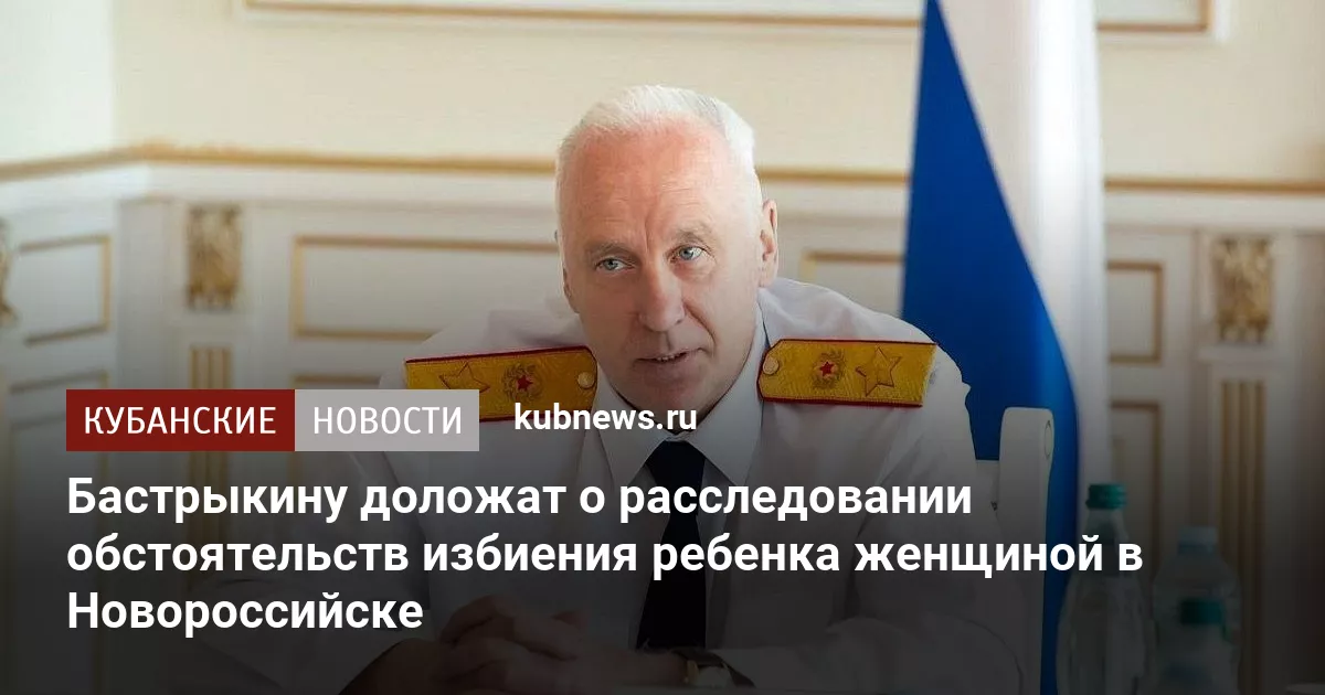 Бастрыкину доложат о расследовании обстоятельств избиения ребенка женщиной в Новороссийске