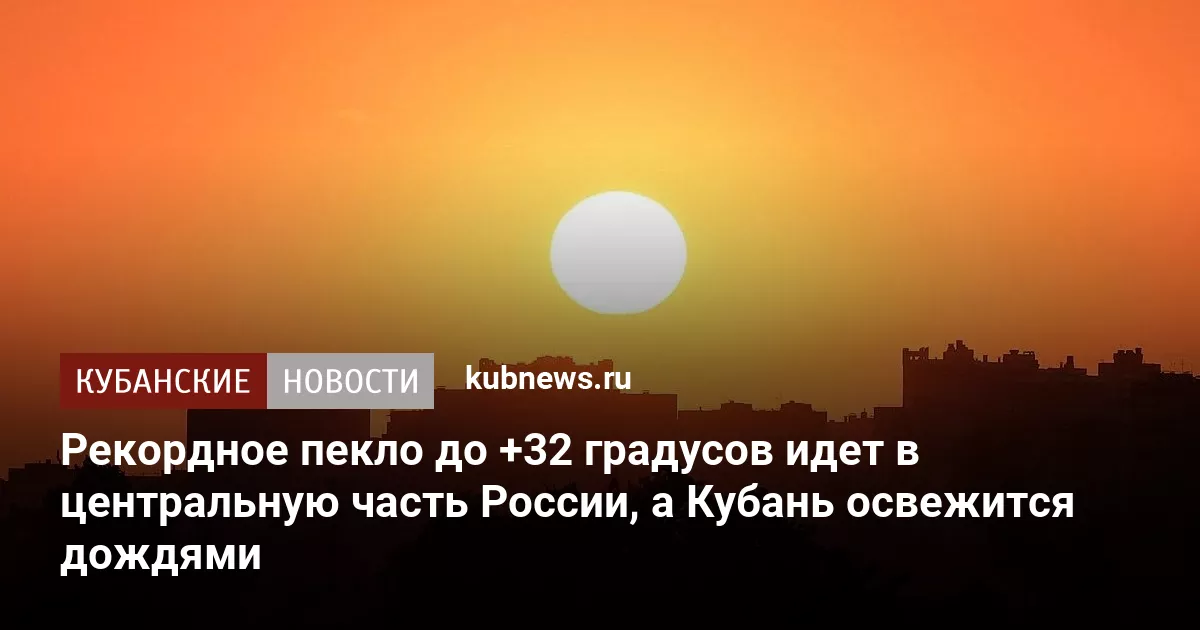 Рекордное пекло до +32 градусов идет в центральную часть России, а Кубань освежится дождями