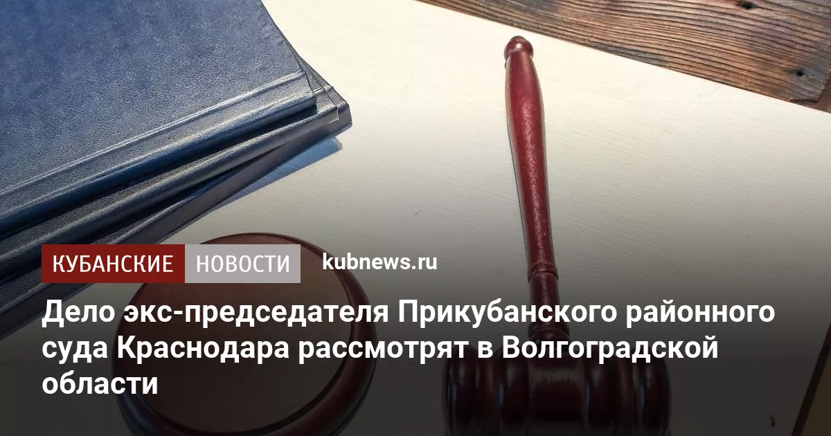 Дело экс-председателя Прикубанского районного суда Краснодара рассмотрят в Волгоградской области