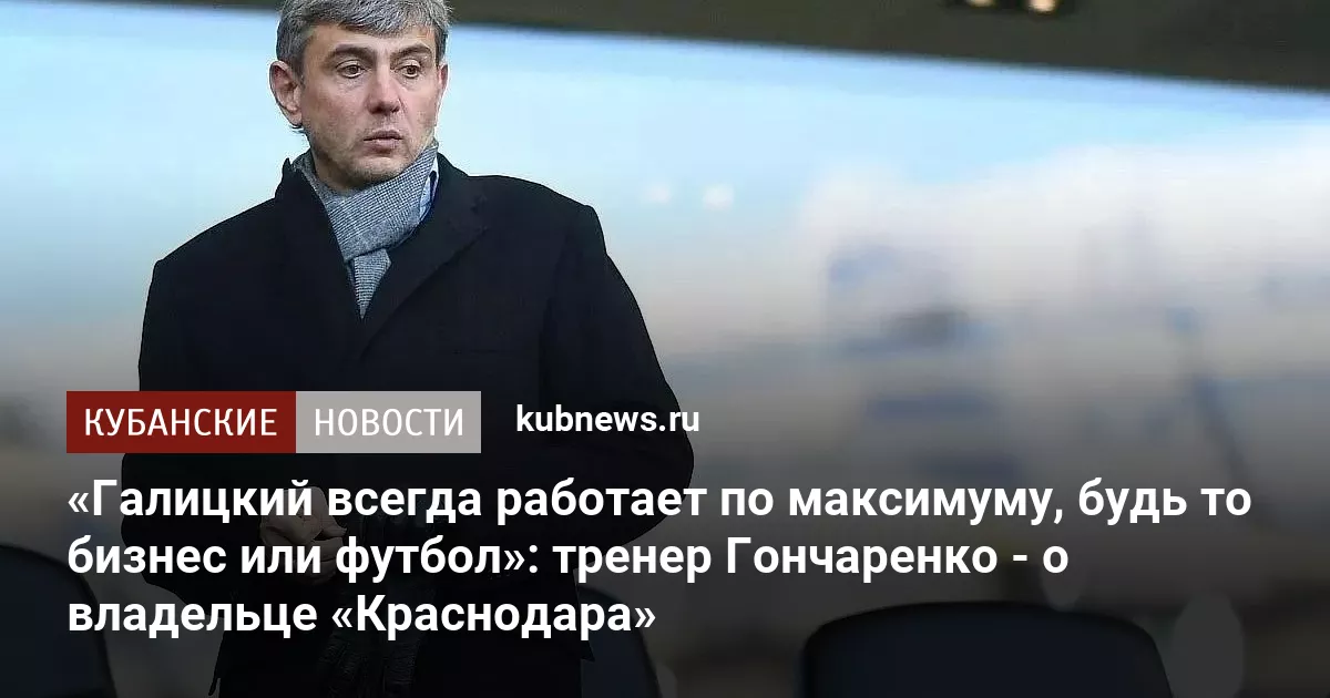 «Галицкий всегда работает по максимуму, будь то бизнес или футбол»: тренер Гончаренко - о владельце «Краснодара»