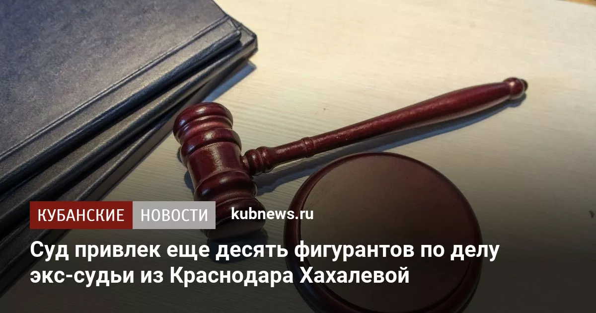 Суд привлек еще десять фигурантов по делу экс-судьи из Краснодара Хахалевой