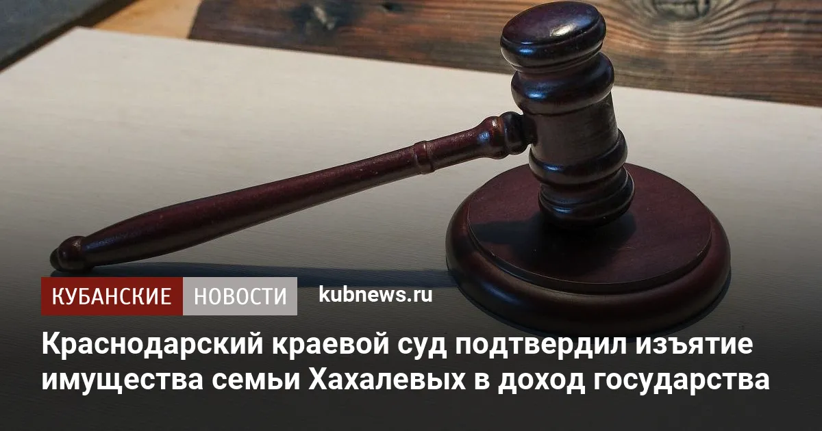 Краснодарский краевой суд подтвердил изъятие имущества семьи Хахалевых в доход государства