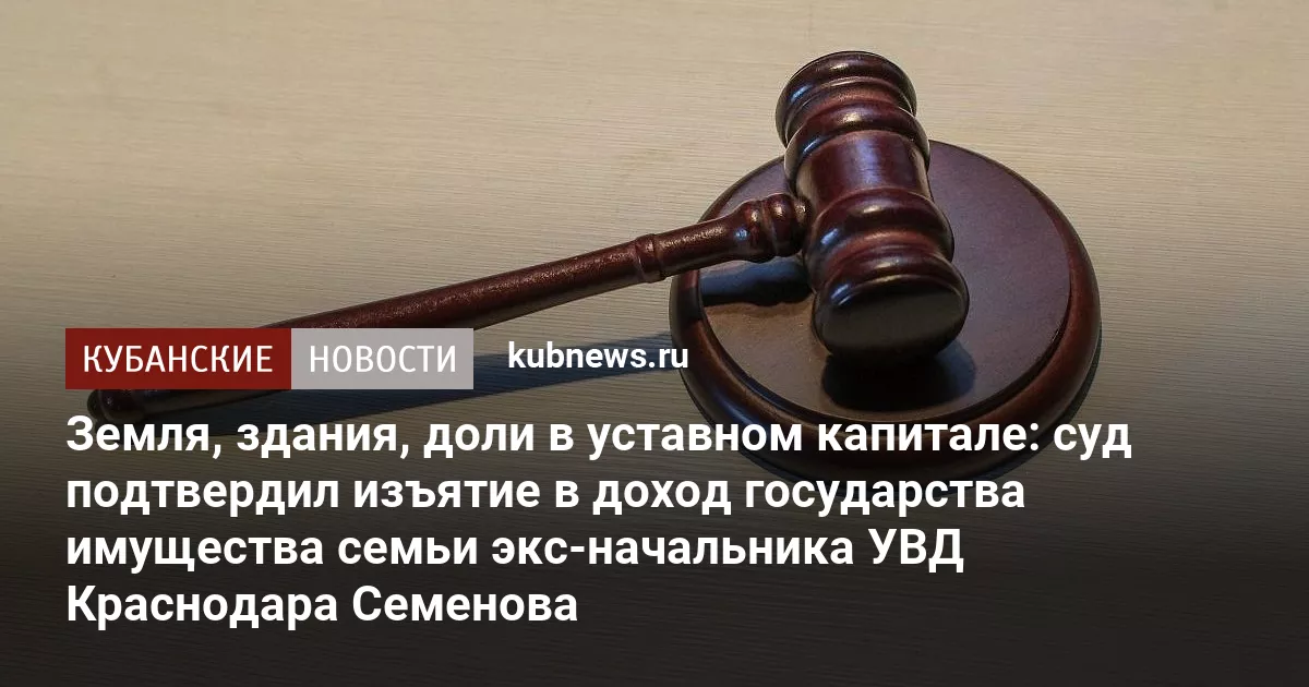 Земля, здания, доли в уставном капитале: суд подтвердил изъятие в доход государства имущества семьи экс-начальника УВД Краснодара Семенова