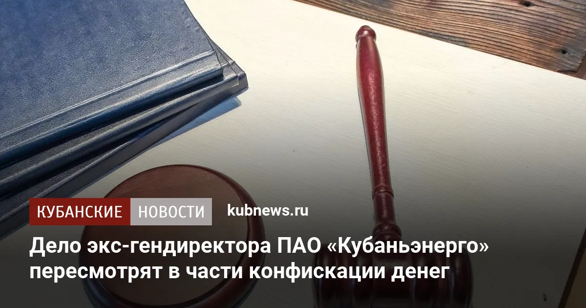 Дело экс-гендиректора ПАО «Кубаньэнерго» пересмотрят в части конфискации денег