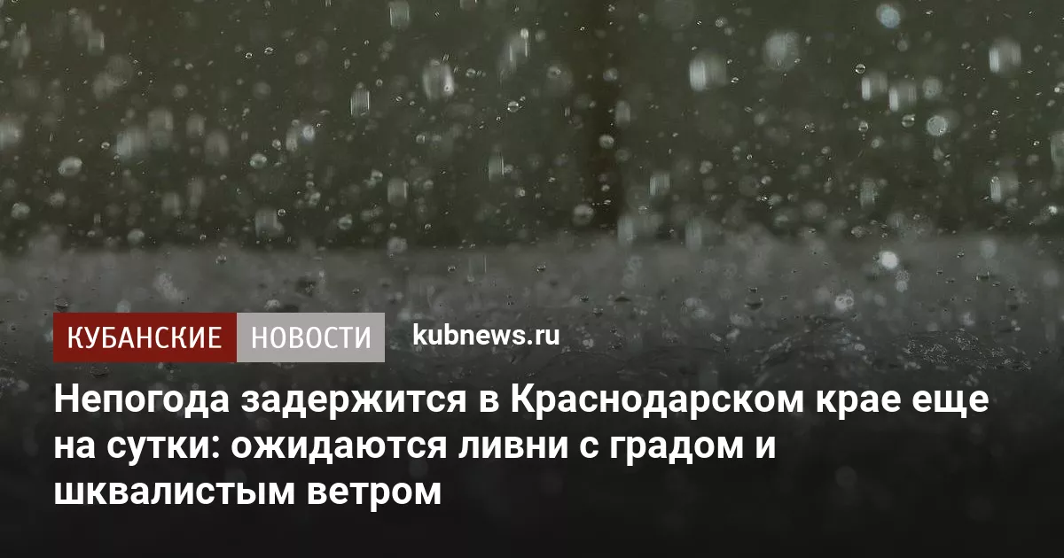 Непогода задержится в Краснодарском крае еще на сутки: ожидаются ливни с градом и шквалистым ветром