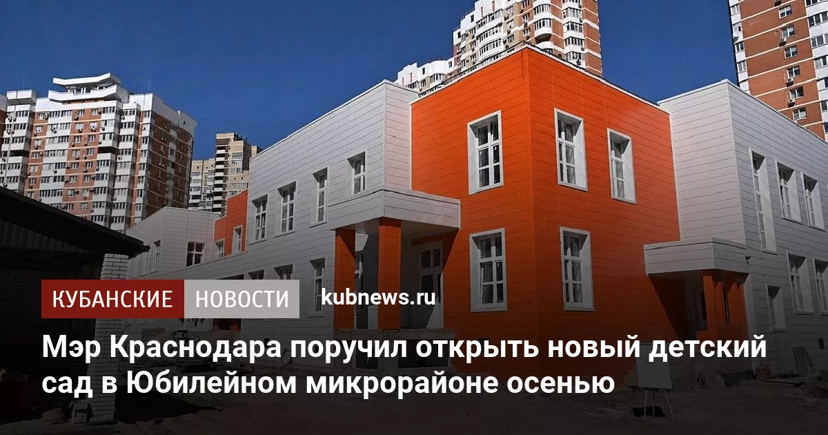 Мэр Краснодара поручил открыть новый детский сад в Юбилейном микрорайоне осенью