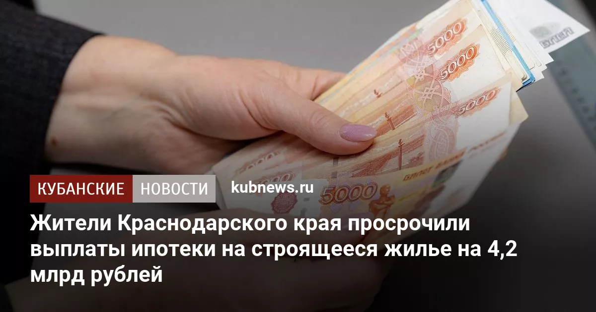Жители Краснодарского края просрочили выплаты ипотеки на строящееся жилье на 4,2 млрд рублей
