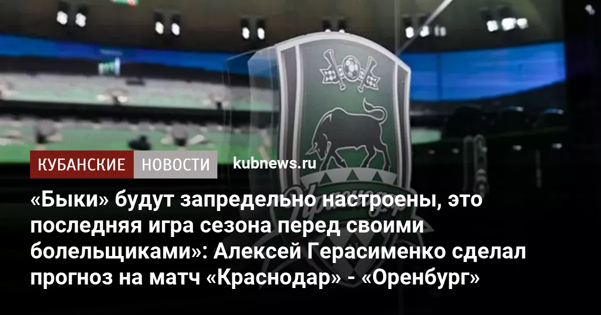«Быки» будут запредельно настроены, это последняя игра сезона перед своими болельщиками»: Алексей Герасименко сделал прогноз на матч «Краснодар» - «Оренбург»