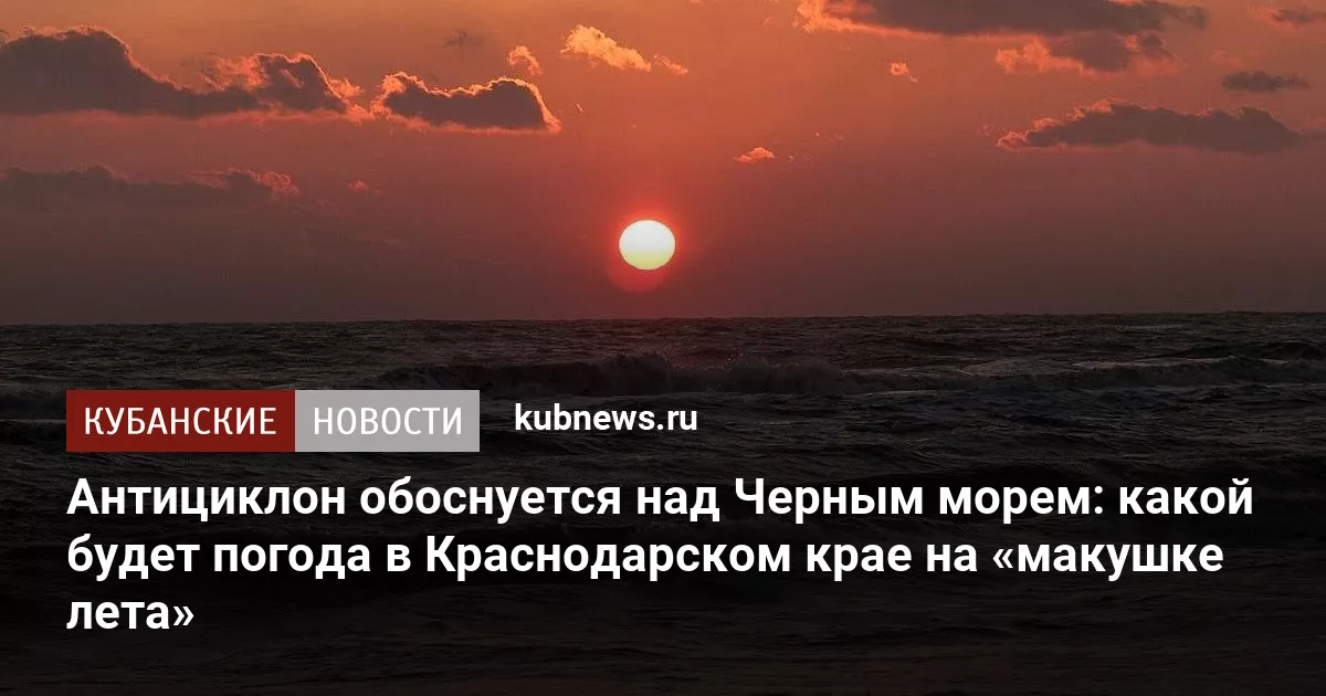 Антициклон обоснуется над Черным морем: какой будет погода в Краснодарском крае на «макушке лета»