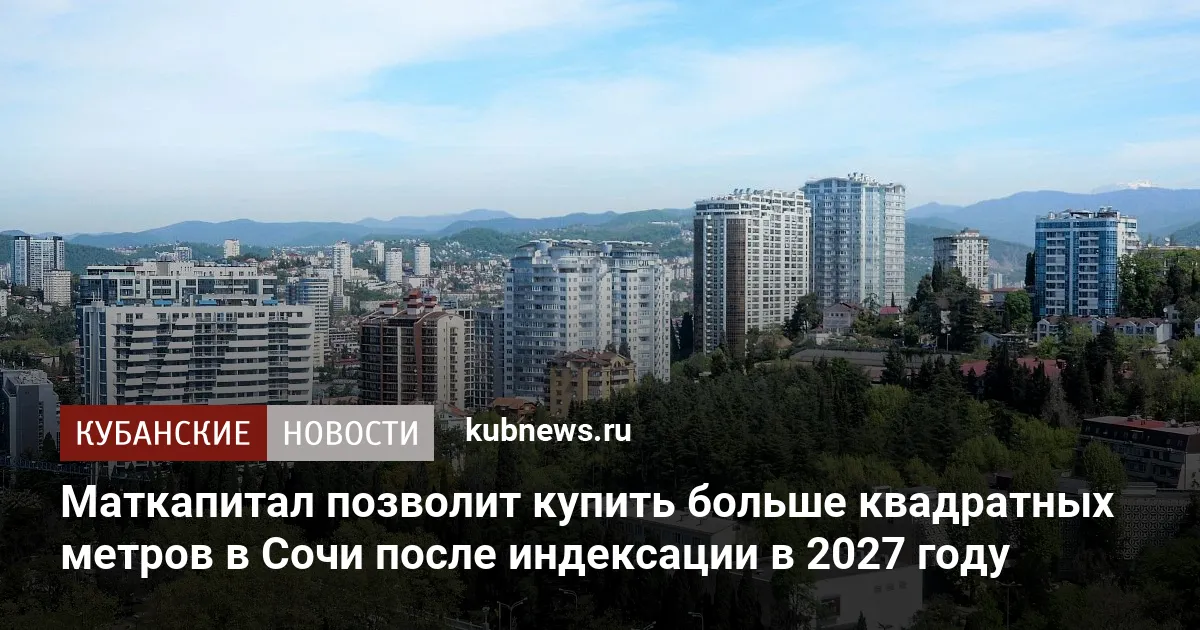 Маткапитал позволит купить больше квадратных метров в Сочи после индексации в 2027 году