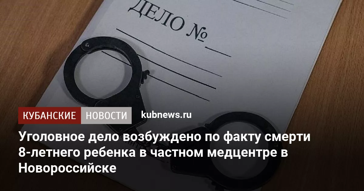 Уголовное дело возбуждено по факту смерти 8-летнего ребенка в частном медцентре в Новороссийске