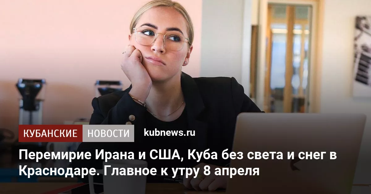 Перемирие Ирана и США, Куба без света и снег в Краснодаре. Главное к утру 8 апреля