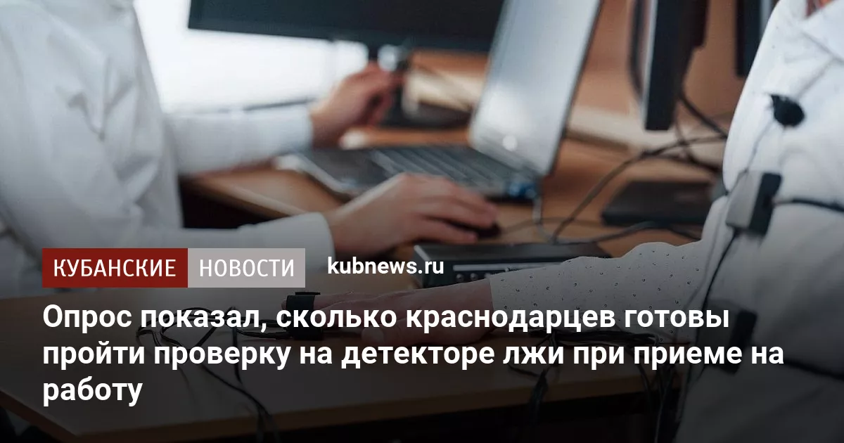 Опрос показал, сколько краснодарцев готовы пройти проверку на детекторе лжи при приеме на работу
