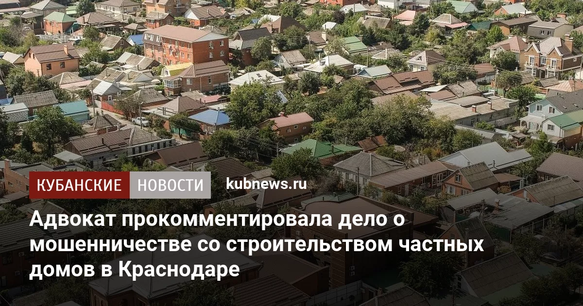 Адвокат прокомментировала дело о мошенничестве со строительством частных домов в Краснодаре