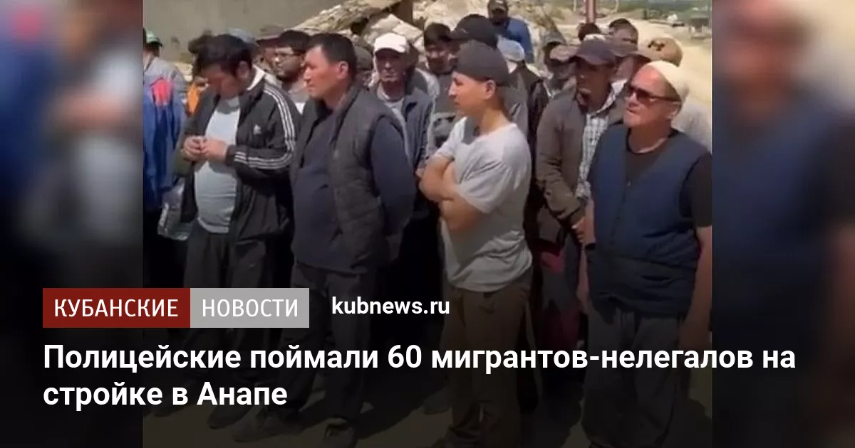 Полицейские поймали 60 мигрантов-нелегалов на стройке в Анапе