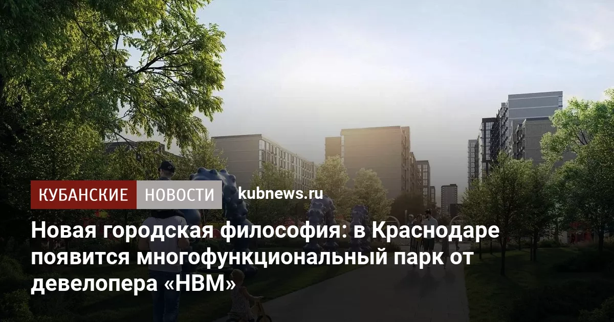 Новая городская философия: в Краснодаре появится многофункциональный парк от девелопера «НВМ»