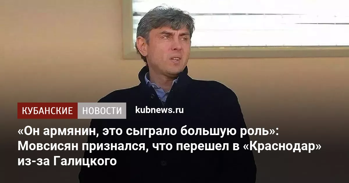 «Он армянин, это сыграло большую роль»: Мовсисян признался, что перешел в «Краснодар» из-за Галицкого