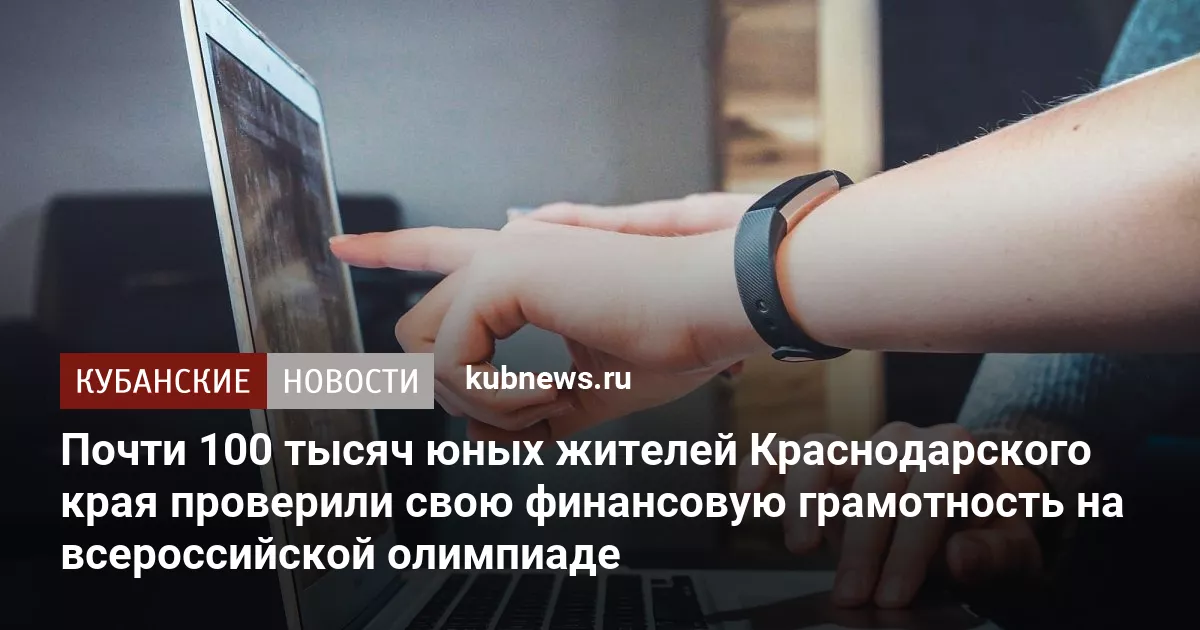 Почти 100 тысяч юных жителей Краснодарского края проверили свою финансовую грамотность на всероссийской олимпиаде