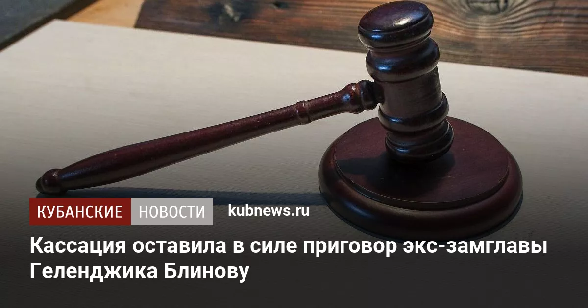Кассация оставила в силе приговор экс-замглавы Геленджика Блинову