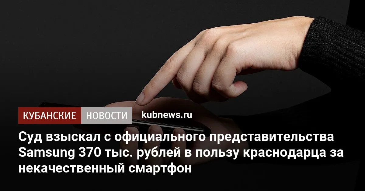 Суд взыскал с официального представительства Samsung 370 тыс. рублей в пользу краснодарца за некачественный смартфон