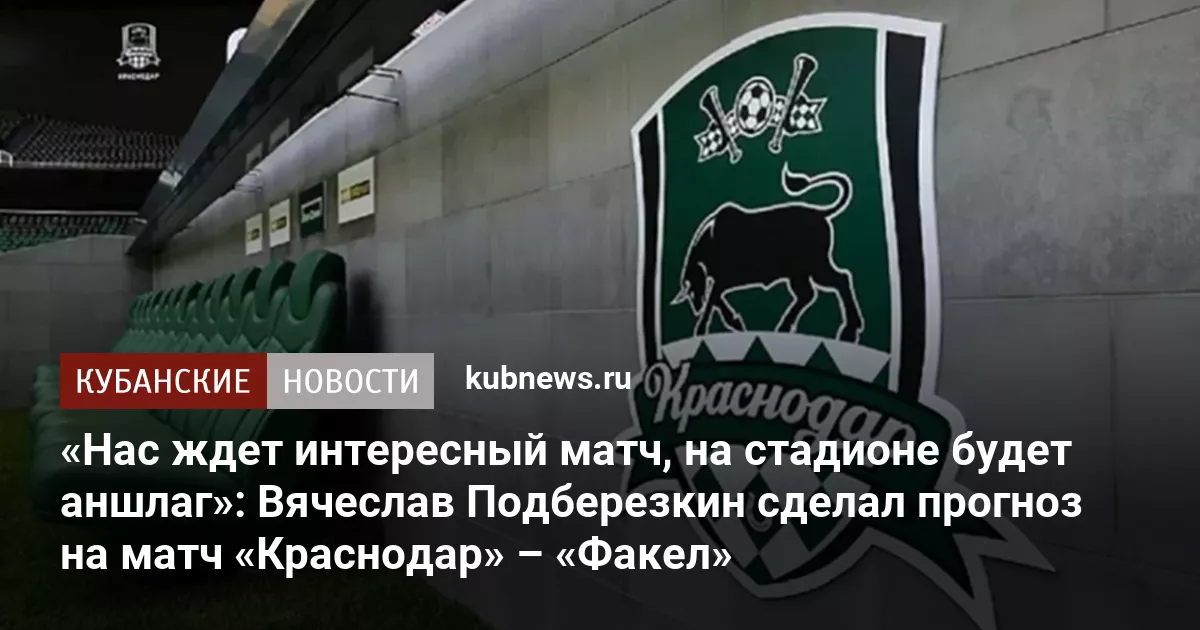 «Нас ждет интересный матч, на стадионе будет аншлаг»: Вячеслав Подберезкин сделал прогноз на матч «Краснодар» – «Факел»