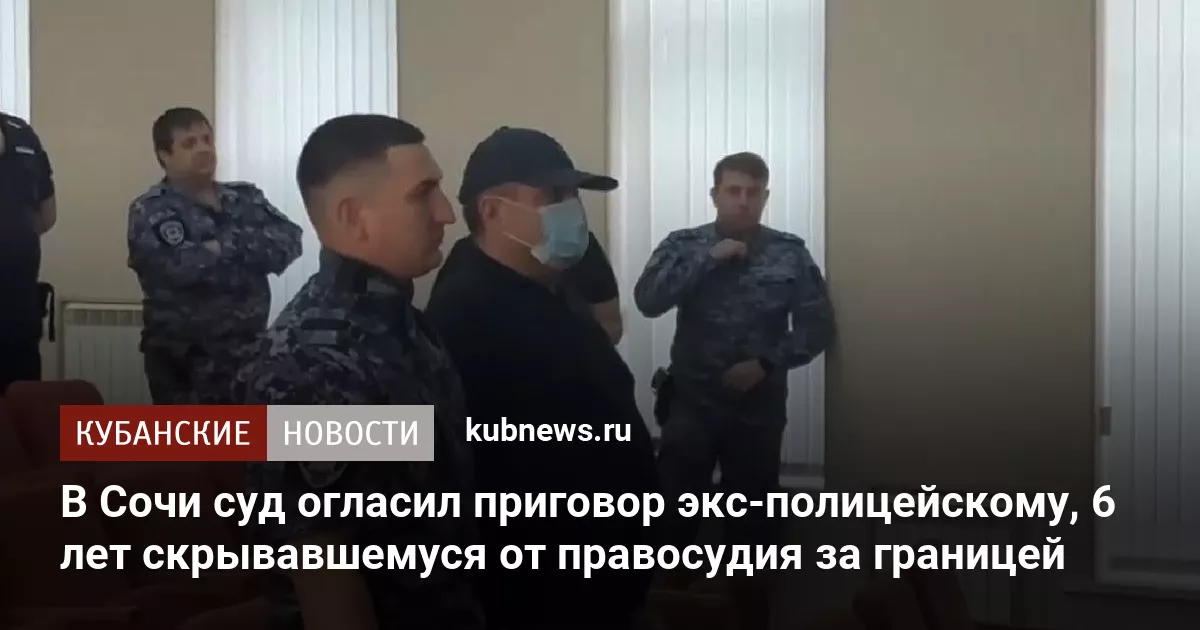В Сочи суд огласил приговор экс-полицейскому, 6 лет скрывавшемуся от правосудия за границей