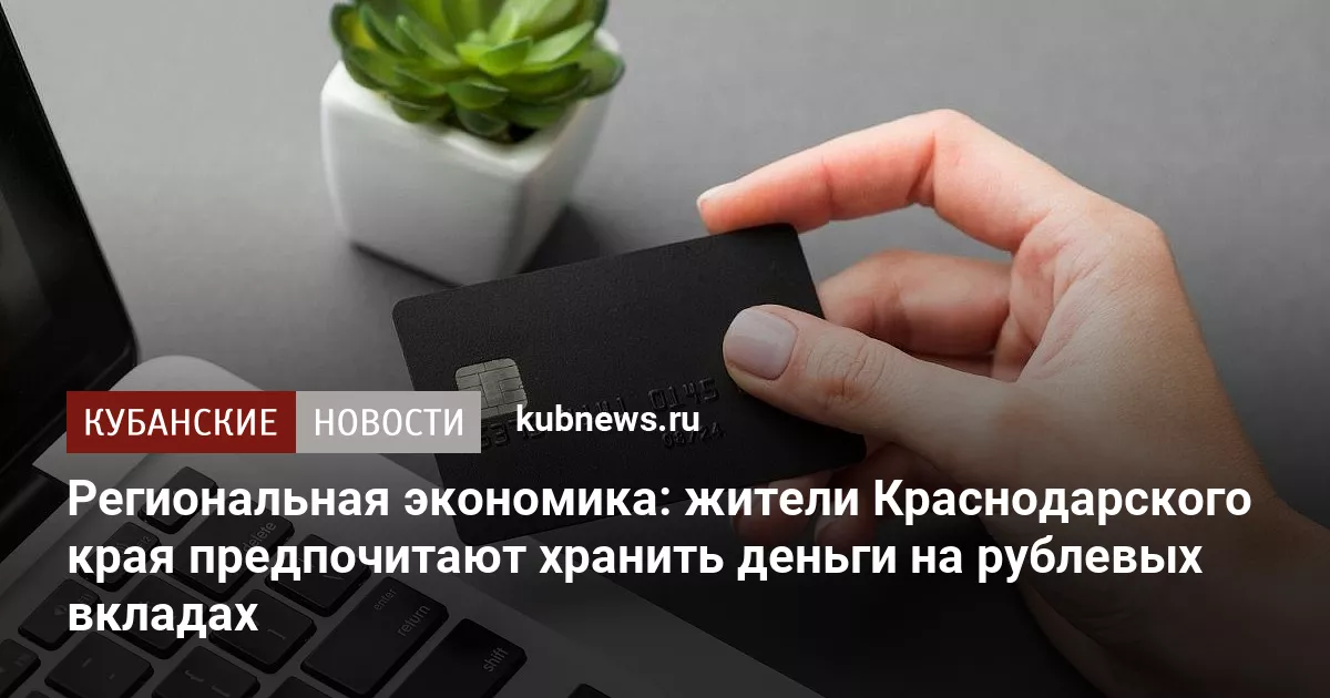 Региональная экономика: жители Краснодарского края предпочитают хранить деньги на рублевых вкладах